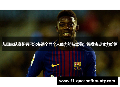 从国家队赛场看巴尔韦德全面个人能力的持续稳定爆发表现实力价值 从国家队赛场看巴尔韦德全面个人能力的持续稳定爆发表现实力价值