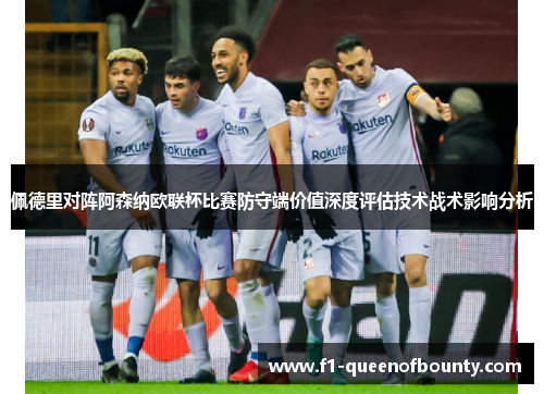 佩德里对阵阿森纳欧联杯比赛防守端价值深度评估技术战术影响分析 佩德里对阵阿森纳欧联杯比赛防守端价值深度评估技术战术影响分析