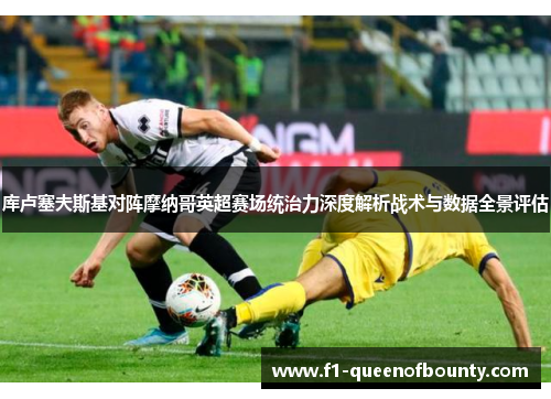 库卢塞夫斯基对阵摩纳哥英超赛场统治力深度解析战术与数据全景评估