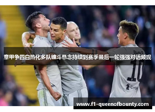 意甲争四白热化多队缠斗悬念持续到赛季最后一轮强强对话频现 意甲争四白热化多队缠斗悬念持续到赛季最后一轮强强对话频现