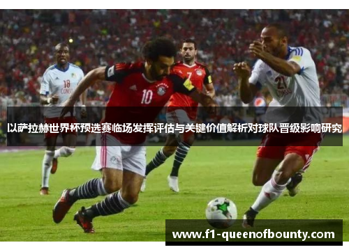 以萨拉赫世界杯预选赛临场发挥评估与关键价值解析对球队晋级影响研究