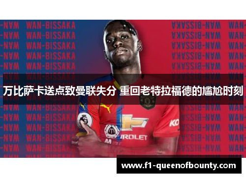 万比萨卡送点致曼联失分 重回老特拉福德的尴尬时刻 万比萨卡送点致曼联失分 重回老特拉福德的尴尬时刻