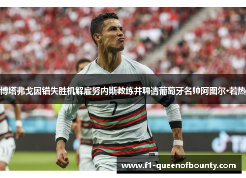 博塔弗戈因错失胜机解雇努内斯教练并聘请葡萄牙名帅阿图尔·若热 博塔弗戈因错失胜机解雇努内斯教练并聘请葡萄牙名帅阿图尔·若热