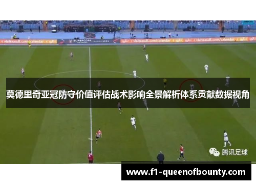 莫德里奇亚冠防守价值评估战术影响全景解析体系贡献数据视角 莫德里奇亚冠防守价值评估战术影响全景解析体系贡献数据视角