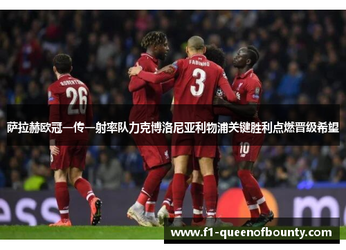 萨拉赫欧冠一传一射率队力克博洛尼亚利物浦关键胜利点燃晋级希望 萨拉赫欧冠一传一射率队力克博洛尼亚利物浦关键胜利点燃晋级希望