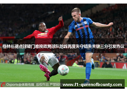 格林伍德点球破门难挽败局球队防线再度失守错失关键三分引发热议 格林伍德点球破门难挽败局球队防线再度失守错失关键三分引发热议